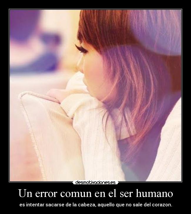 Un error comun en el ser humano - es intentar sacarse de la cabeza, aquello que no sale del corazon.