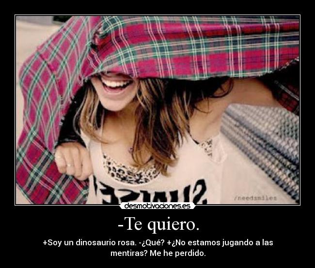 -Te quiero. - +Soy un dinosaurio rosa. -¿Qué? +¿No estamos jugando a las
mentiras? Me he perdido.