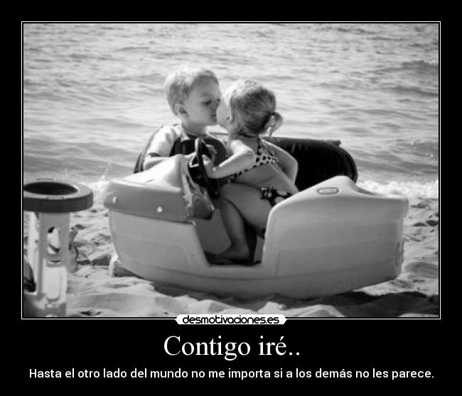 Contigo iré.. - Hasta el otro lado del mundo no me importa si a los demás no les parece.
