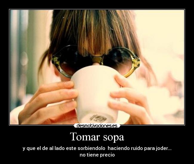 Tomar sopa - y que el de al lado este sorbiendolo  haciendo ruido para joder...
no tiene precio