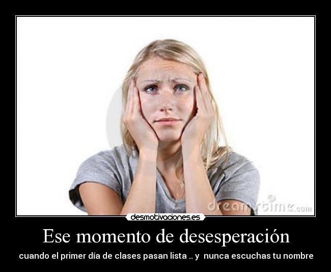 Ese momento de desesperación - cuando el primer día de clases pasan lista .. y nunca escuchas tu nombre