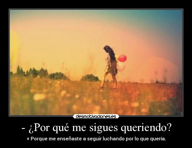 - ¿Por qué me sigues queriendo? - + Porque me enseñaste a seguir luchando por lo que quería.