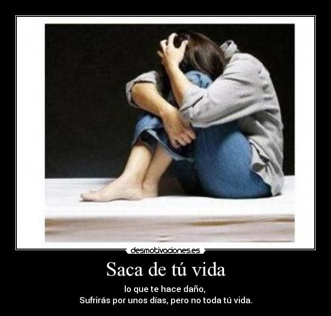 Saca de tú vida - lo que te hace daño, 
Sufrirás por unos días, pero no toda tú vida.