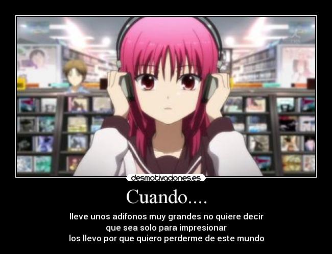 Cuando.... - lleve unos adifonos muy grandes no quiere decir
que sea solo para impresionar
los llevo por que quiero perderme de este mundo
