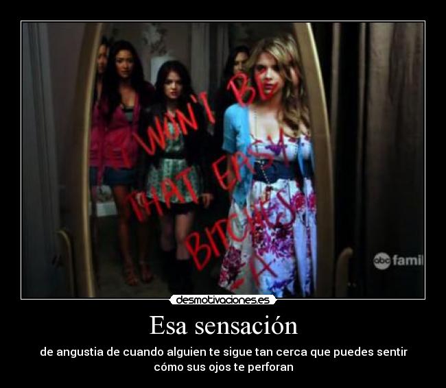 Esa sensación - de angustia de cuando alguien te sigue tan cerca que puedes sentir
cómo sus ojos te perforan