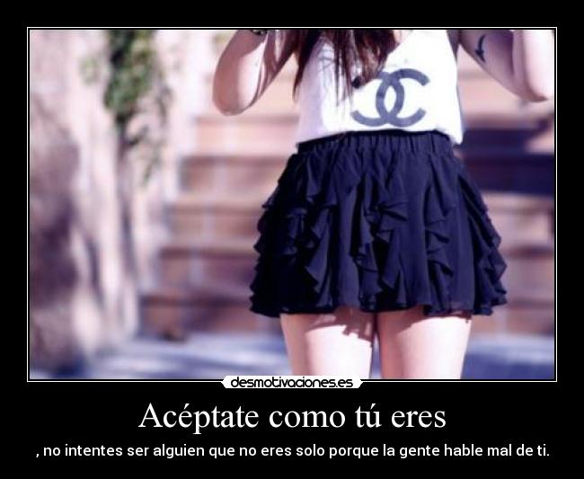 Acéptate como tú eres - , no intentes ser alguien que no eres solo porque la gente hable mal de ti.