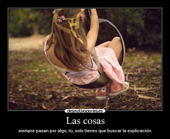Las cosas - siempre pasan por algo, tú, solo tienes que buscar la explicación.