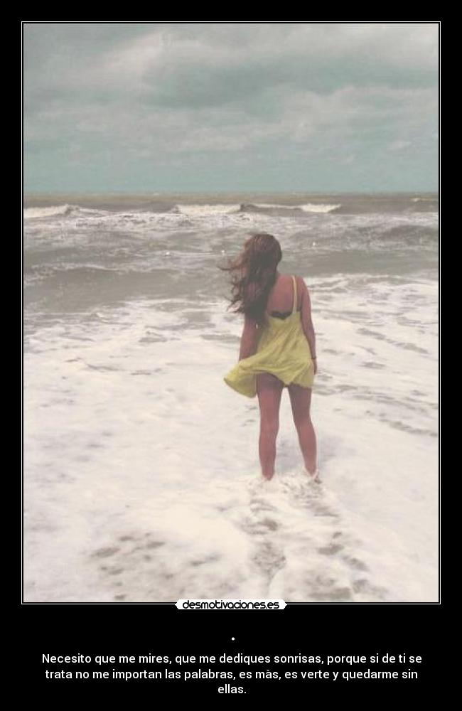 . - Necesito que me mires, que me dediques sonrisas, porque si de ti se
trata no me importan las palabras, es màs, es verte y quedarme sin
ellas.