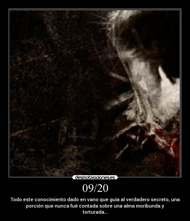 09/20 - Todo este conocimiento dado en vano que guia al verdadero secreto, una
porción que nunca fué contada sobre una alma moribunda y
torturada...