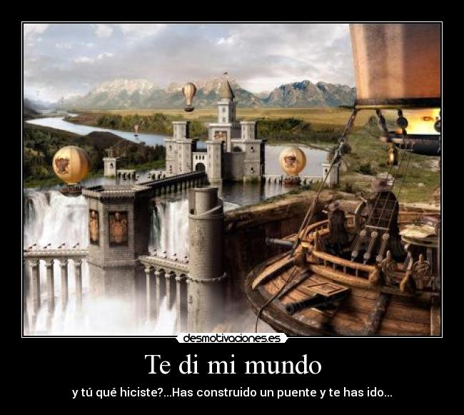 Te di mi mundo - y tú qué hiciste?...Has construido un puente y te has ido...