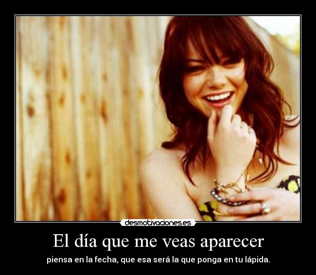 El día que me veas aparecer - piensa en la fecha, que esa será la que ponga en tu lápida.