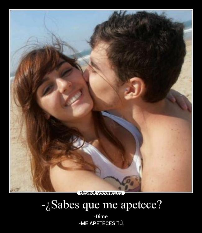 -¿Sabes que me apetece? - -Dime.
-ME APETECES TÚ.