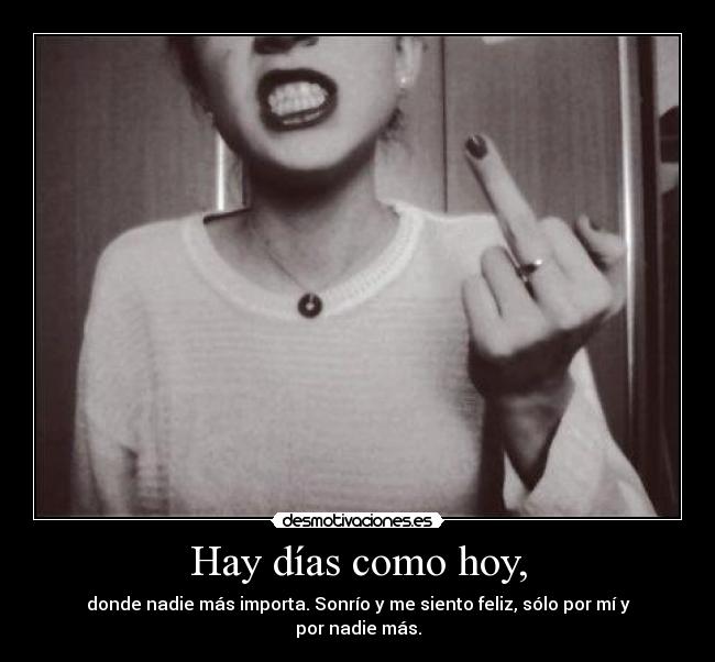 Hay días como hoy, - donde nadie más importa. Sonrío y me siento feliz, sólo por mí y por nadie más.
