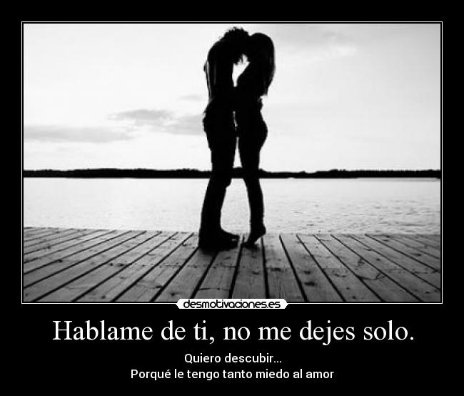 Hablame de ti, no me dejes solo. - Quiero descubir...
Porqué le tengo tanto miedo al amor