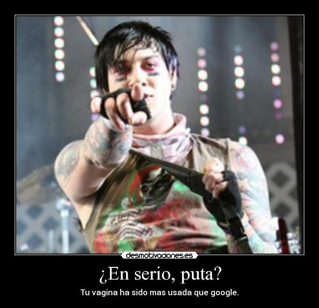 ¿En serio, puta? - Tu vagina ha sido mas usada que google.