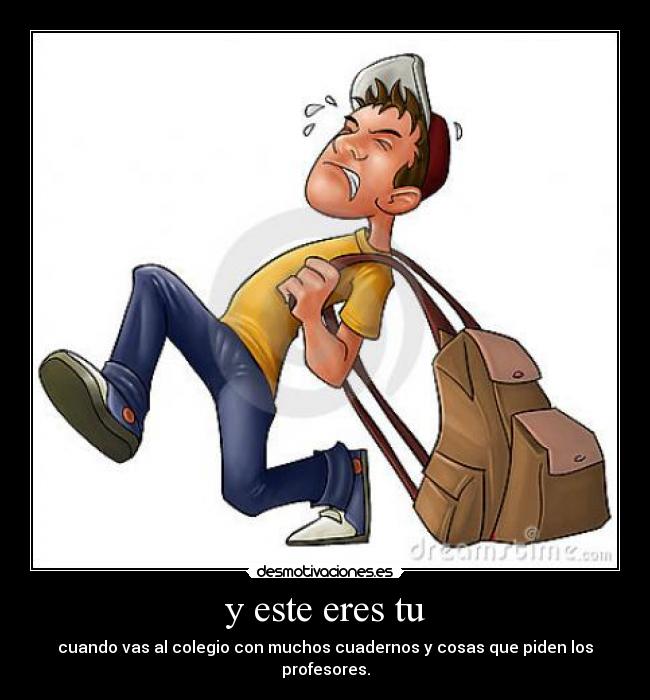 y este eres tu - cuando vas al colegio con muchos cuadernos y cosas que piden los profesores.