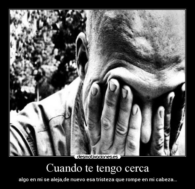 Cuando te tengo cerca - algo en mi se aleja,de nuevo esa tristeza que rompe en mi cabeza...