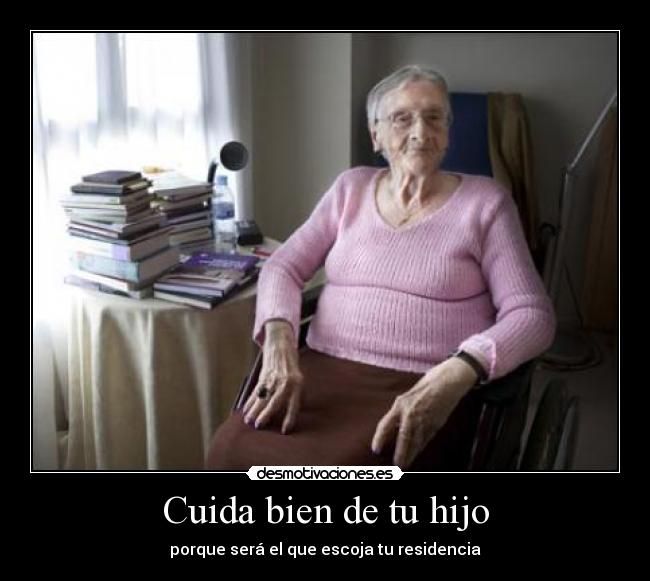 Cuida bien de tu hijo - porque será el que escoja tu residencia