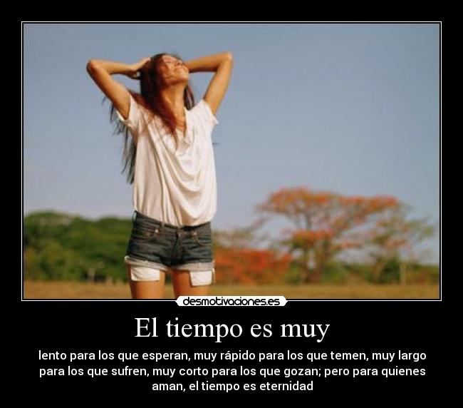 El tiempo es muy - lento para los que esperan, muy rápido para los que temen, muy largo
para los que sufren, muy corto para los que gozan; pero para quienes
aman, el tiempo es eternidad