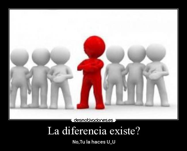 La diferencia existe? - No,Tu la haces U_U