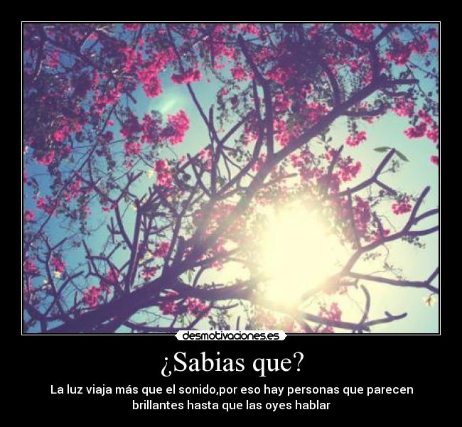 ¿Sabias que? - La luz viaja más que el sonido,por eso hay personas que parecen
brillantes hasta que las oyes hablar