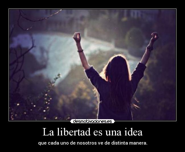 La libertad es una idea - que cada uno de nosotros ve de distinta manera.