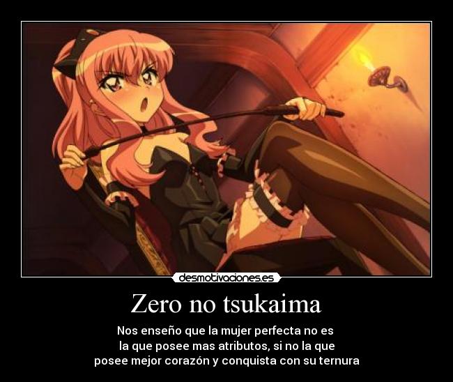 Zero no tsukaima - Nos enseño que la mujer perfecta no es
la que posee mas atributos, si no la que
posee mejor corazón y conquista con su ternura