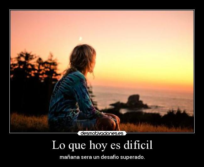 Lo que hoy es dificil - mañana sera un desafio superado.
