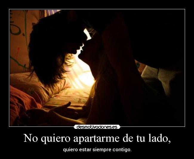 No quiero apartarme de tu lado, -