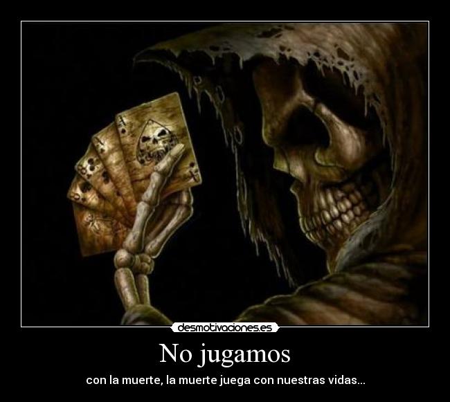 No jugamos - con la muerte, la muerte juega con nuestras vidas...