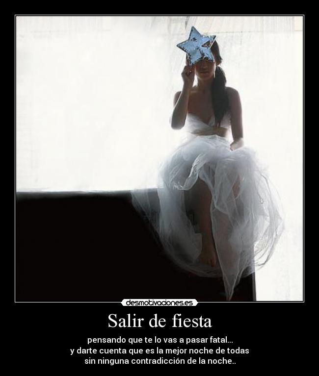 Salir de fiesta - pensando que te lo vas a pasar fatal...
y darte cuenta que es la mejor noche de todas
sin ninguna contradicción de la noche..