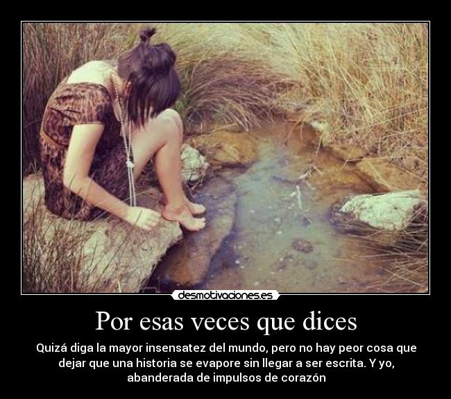 Por esas veces que dices - Quizá diga la mayor insensatez del mundo, pero no hay peor cosa que
dejar que una historia se evapore sin llegar a ser escrita. Y yo,
abanderada de impulsos de corazón