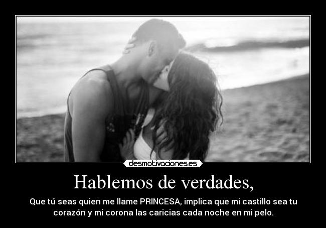 Hablemos de verdades, - Que tú seas quien me llame PRINCESA, implica que mi castillo sea tu
corazón y mi corona las caricias cada noche en mi pelo.