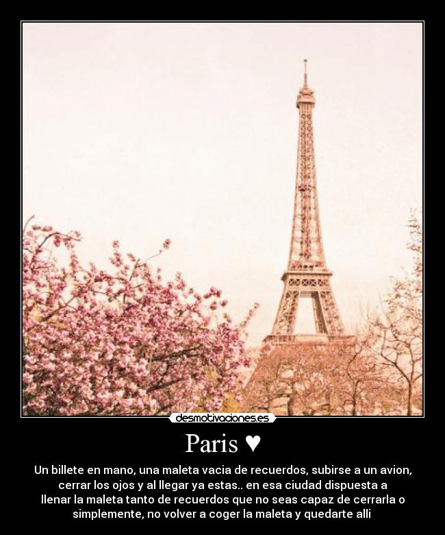 Paris ♥ - Un billete en mano, una maleta vacia de recuerdos, subirse a un avion,
cerrar los ojos y al llegar ya estas.. en esa ciudad dispuesta a
llenar la maleta tanto de recuerdos que no seas capaz de cerrarla o
simplemente, no volver a coger la maleta y quedarte alli ♥