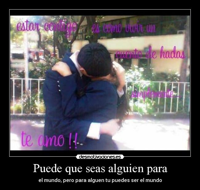 Puede que seas alguien para - el mundo, pero para alguen tu puedes ser el mundo