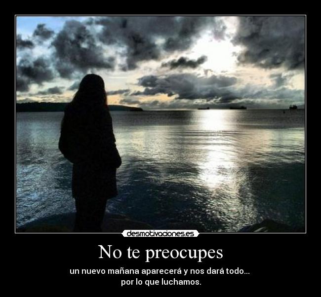 No te preocupes - un nuevo mañana aparecerá y nos dará todo...
por lo que luchamos.