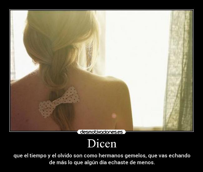 Dicen - que el tiempo y el olvido son como hermanos gemelos, que vas echando
de más lo que algún día echaste de menos.