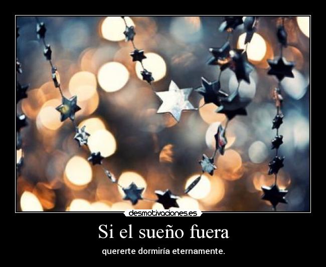 Si el sueño fuera - quererte dormiría eternamente.