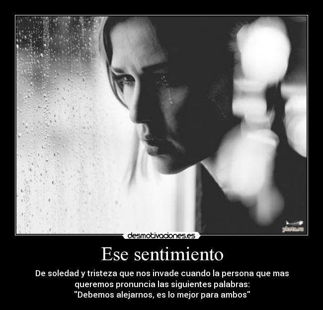 Ese sentimiento - De soledad y tristeza que nos invade cuando la persona que mas
queremos pronuncia las siguientes palabras:
Debemos alejarnos, es lo mejor para ambos