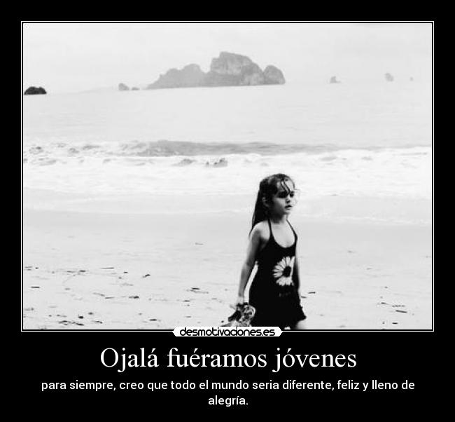Ojalá fuéramos jóvenes - para siempre, creo que todo el mundo seria diferente, feliz y lleno de alegría.