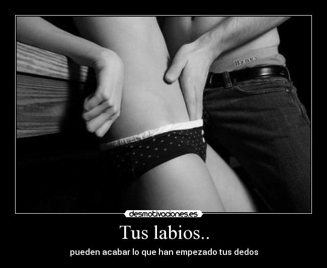 Tus labios.. - pueden acabar lo que han empezado tus dedos