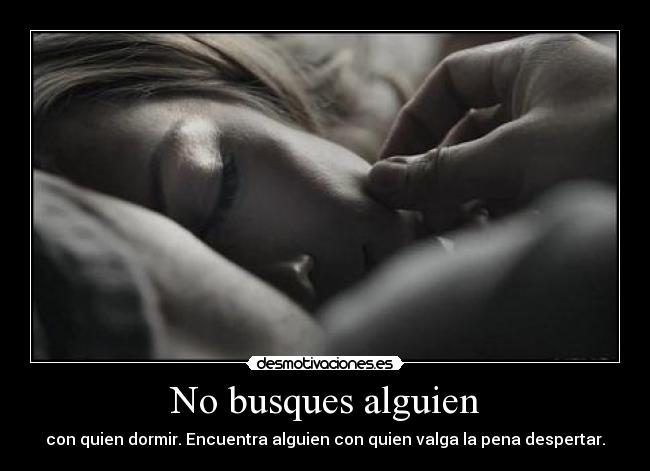 No busques alguien - con quien dormir. Encuentra alguien con quien valga la pena despertar.