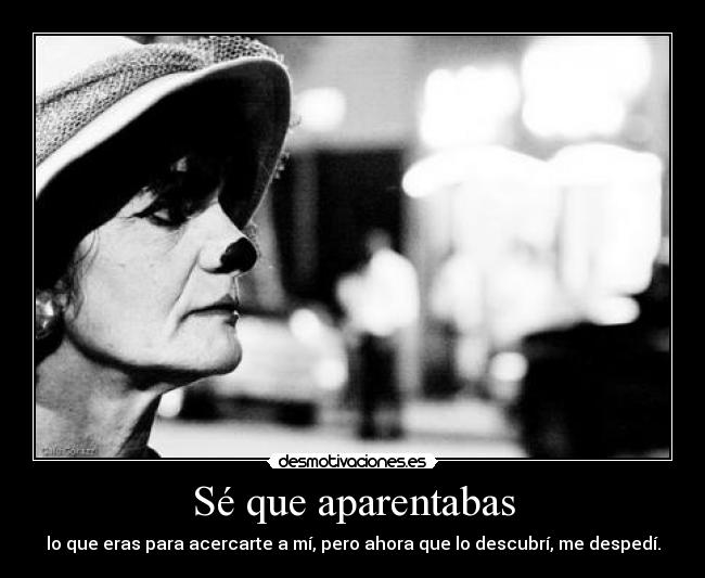 Sé que aparentabas - lo que eras para acercarte a mí, pero ahora que lo descubrí, me despedí.
