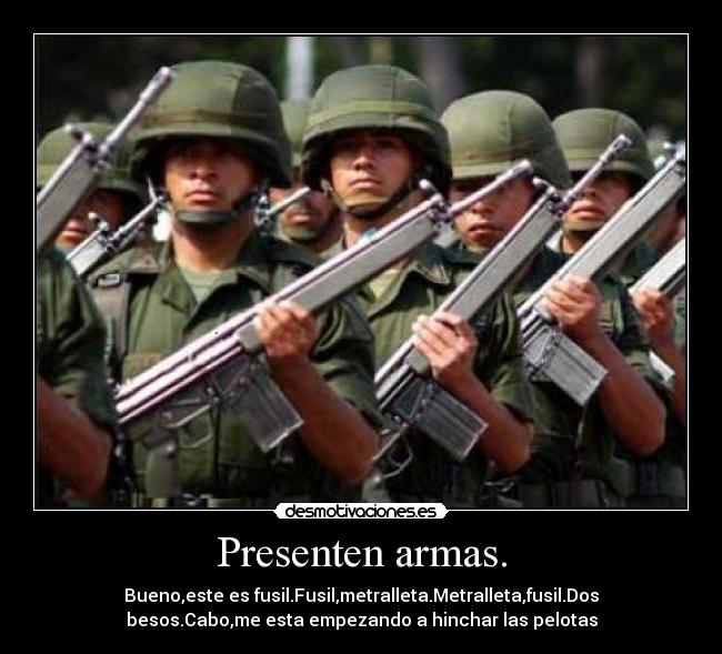 Presenten armas. - Bueno,este es fusil.Fusil,metralleta.Metralleta,fusil.Dos
besos.Cabo,me esta empezando a hinchar las pelotas