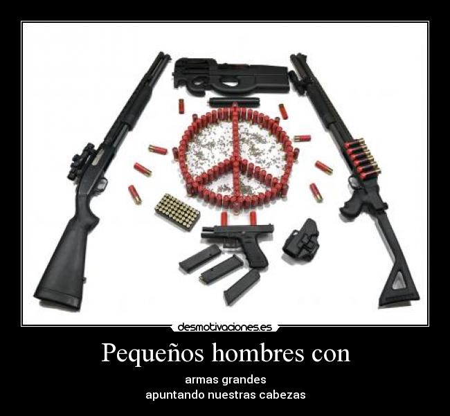 Pequeños hombres con - armas grandes
apuntando nuestras cabezas