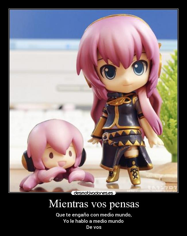 Mientras vos pensas - Que te engaño con medio mundo,
Yo le hablo a medio mundo
De vos