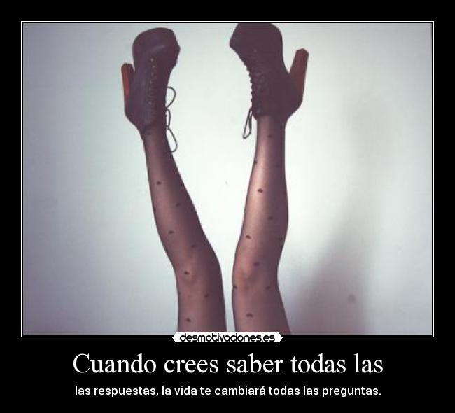 Cuando crees saber todas las - las respuestas, la vida te cambiará todas las preguntas.