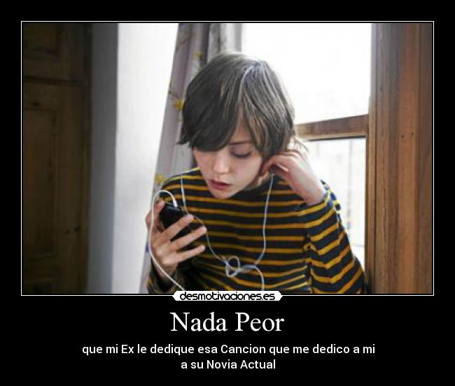 Nada Peor - que mi Ex le dedique esa Cancion que me dedico a mi
a su Novia Actual