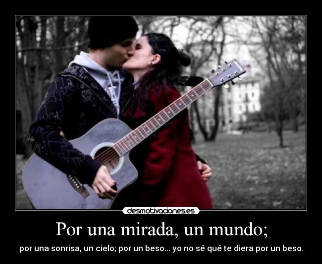 Por una mirada, un mundo; - por una sonrisa, un cielo; por un beso... yo no sé qué te diera por un beso.