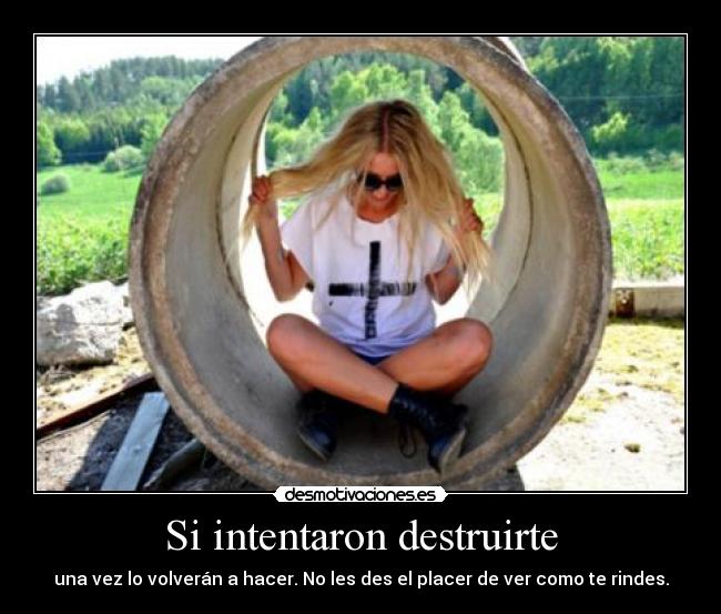 Si intentaron destruirte - una vez lo volverán a hacer. No les des el placer de ver como te rindes.